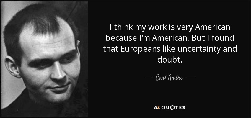 I think my work is very American because I'm American. But I found that Europeans like uncertainty and doubt. - Carl Andre