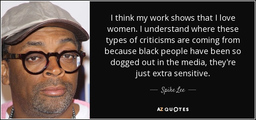 I think my work shows that I love women. I understand where these types of criticisms are coming from because black people have been so dogged out in the media, they're just extra sensitive. - Spike Lee