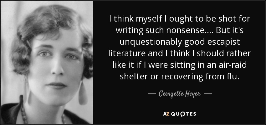 I think myself I ought to be shot for writing such nonsense.... But it's unquestionably good escapist literature and I think I should rather like it if I were sitting in an air-raid shelter or recovering from flu. - Georgette Heyer