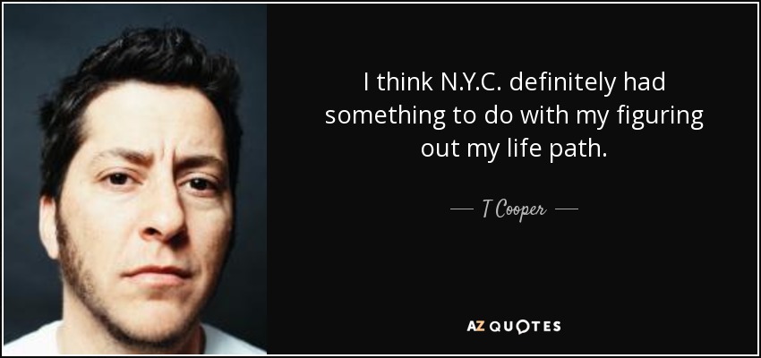 I think N.Y.C. definitely had something to do with my figuring out my life path. - T Cooper