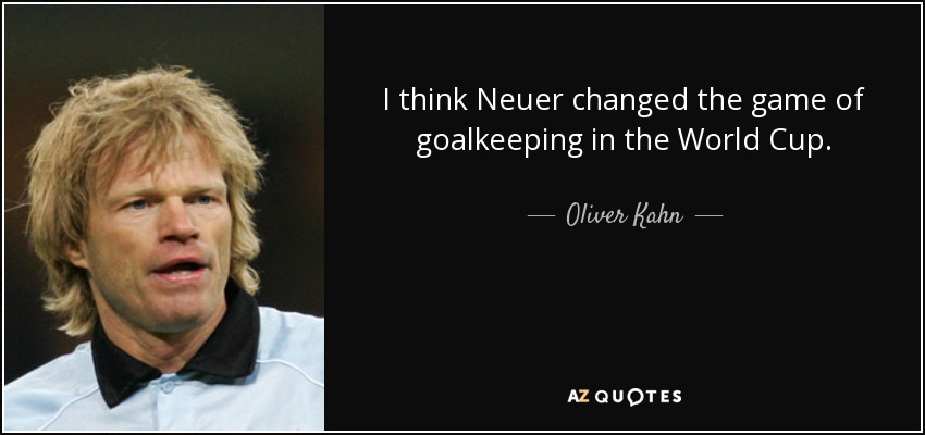 I think Neuer changed the game of goalkeeping in the World Cup. - Oliver Kahn