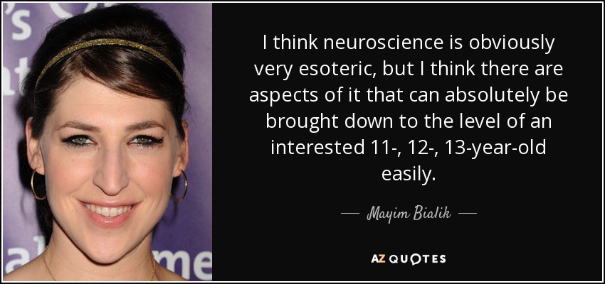 I think neuroscience is obviously very esoteric, but I think there are aspects of it that can absolutely be brought down to the level of an interested 11-, 12-, 13-year-old easily. - Mayim Bialik