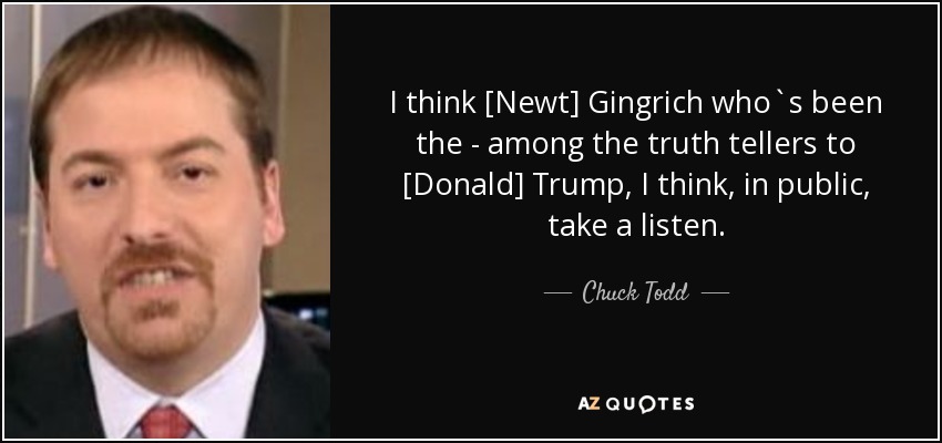 I think [Newt] Gingrich who`s been the - among the truth tellers to [Donald] Trump, I think, in public, take a listen. - Chuck Todd