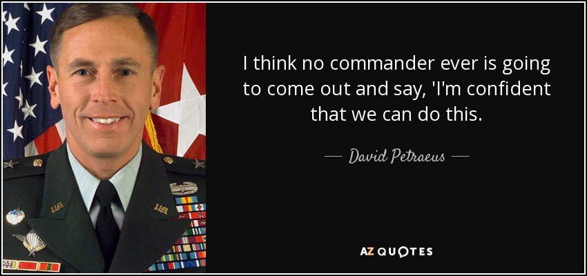 I think no commander ever is going to come out and say, 'I'm confident that we can do this. - David Petraeus