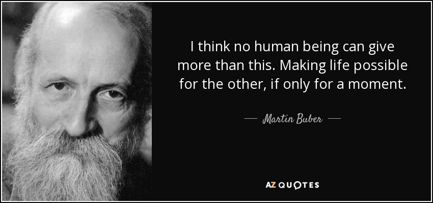 I think no human being can give more than this. Making life possible for the other, if only for a moment. - Martin Buber