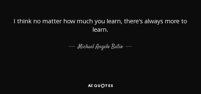 I think no matter how much you learn, there's always more to learn. - Michael Angelo Batio
