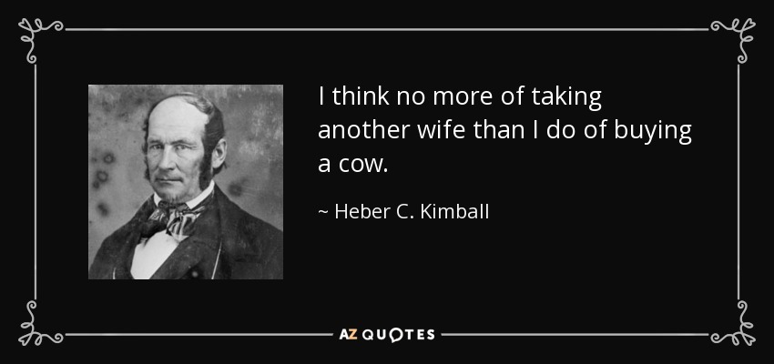 I think no more of taking another wife than I do of buying a cow. - Heber C. Kimball