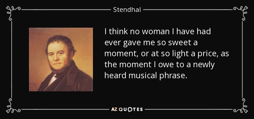 I think no woman I have had ever gave me so sweet a moment, or at so light a price, as the moment I owe to a newly heard musical phrase. - Stendhal