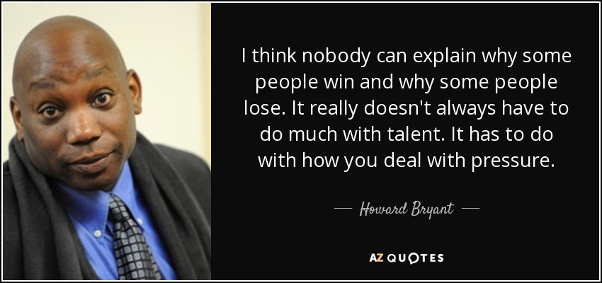 I think nobody can explain why some people win and why some people lose. It really doesn't always have to do much with talent. It has to do with how you deal with pressure. - Howard Bryant