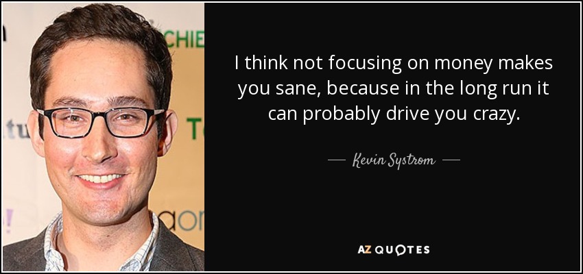 I think not focusing on money makes you sane, because in the long run it can probably drive you crazy. - Kevin Systrom