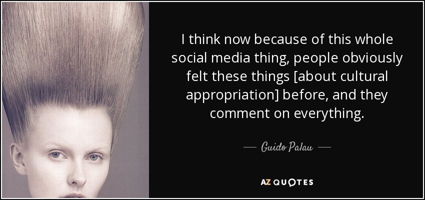 I think now because of this whole social media thing, people obviously felt these things [about cultural appropriation] before, and they comment on everything. - Guido Palau