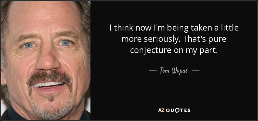 I think now I'm being taken a little more seriously. That's pure conjecture on my part. - Tom Wopat