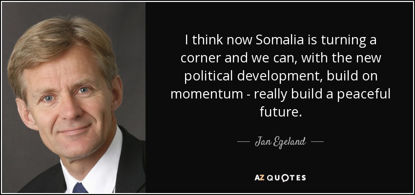 I think now Somalia is turning a corner and we can, with the new political development, build on momentum - really build a peaceful future. - Jan Egeland