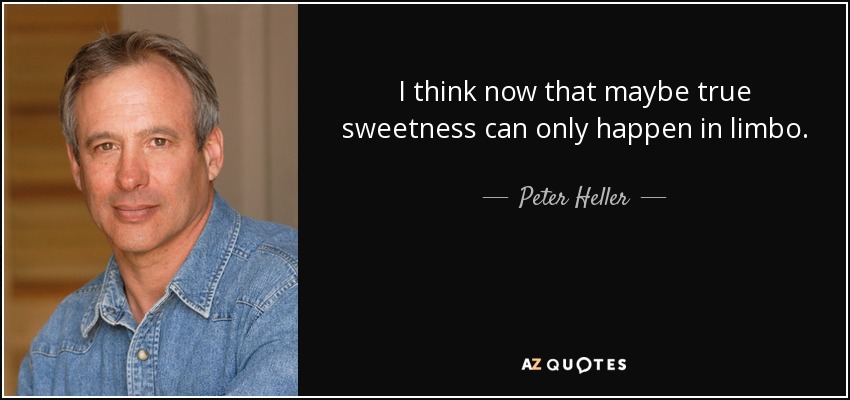 I think now that maybe true sweetness can only happen in limbo. - Peter Heller