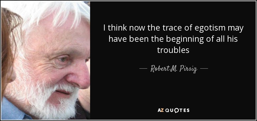 I think now the trace of egotism may have been the beginning of all his troubles - Robert M. Pirsig