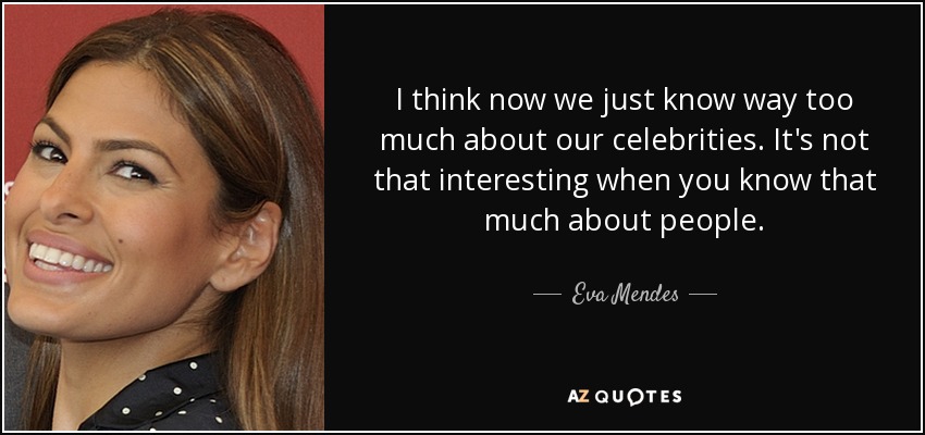 I think now we just know way too much about our celebrities. It's not that interesting when you know that much about people. - Eva Mendes