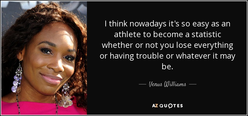 I think nowadays it's so easy as an athlete to become a statistic whether or not you lose everything or having trouble or whatever it may be. - Venus Williams