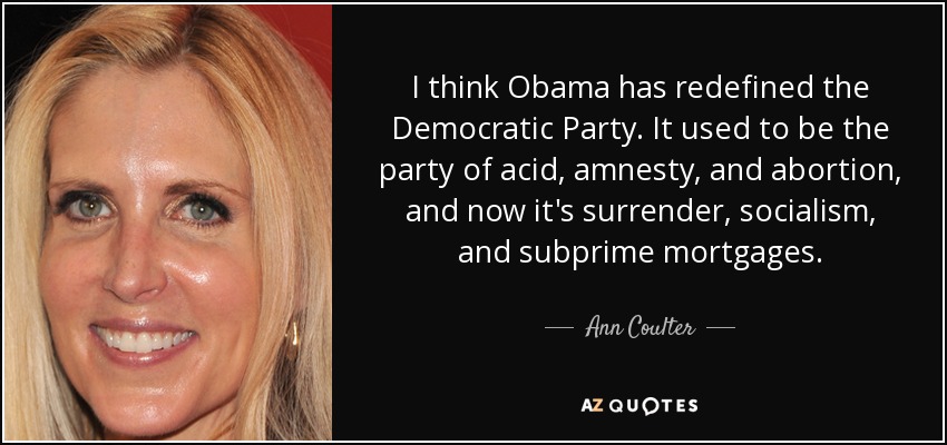 I think Obama has redefined the Democratic Party. It used to be the party of acid, amnesty, and abortion, and now it's surrender, socialism, and subprime mortgages. - Ann Coulter
