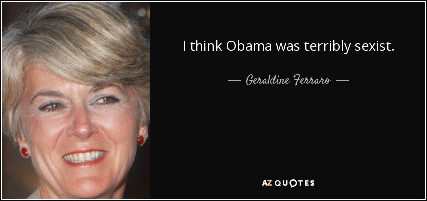 I think Obama was terribly sexist. - Geraldine Ferraro