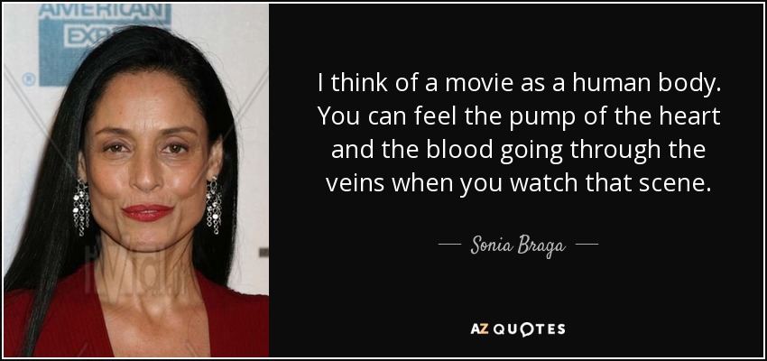 I think of a movie as a human body. You can feel the pump of the heart and the blood going through the veins when you watch that scene. - Sonia Braga