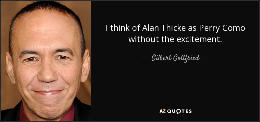 I think of Alan Thicke as Perry Como without the excitement. - Gilbert Gottfried