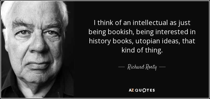 I think of an intellectual as just being bookish, being interested in history books, utopian ideas, that kind of thing. - Richard Rorty
