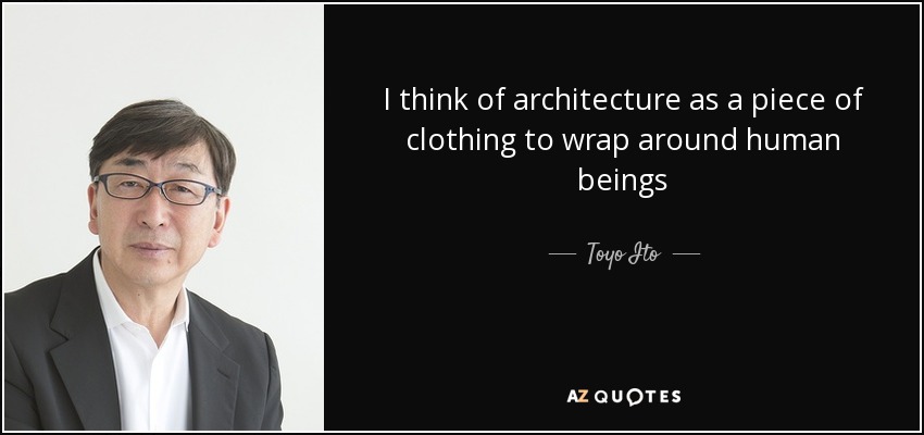 I think of architecture as a piece of clothing to wrap around human beings - Toyo Ito
