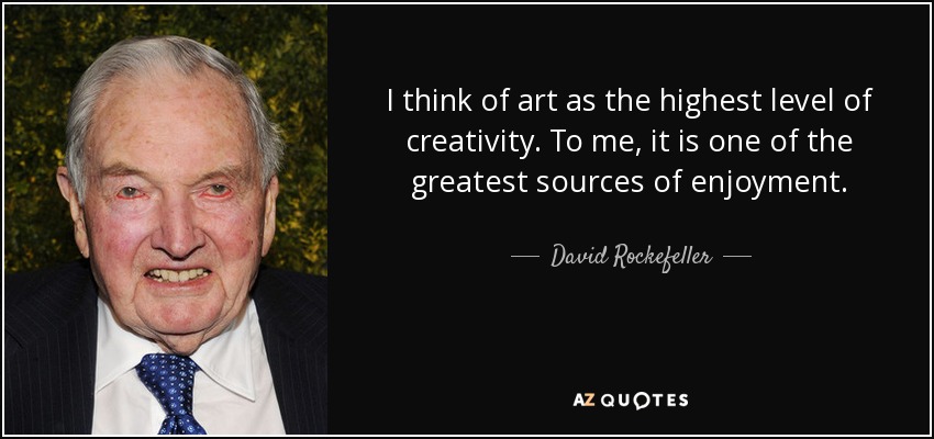 I think of art as the highest level of creativity. To me, it is one of the greatest sources of enjoyment. - David Rockefeller