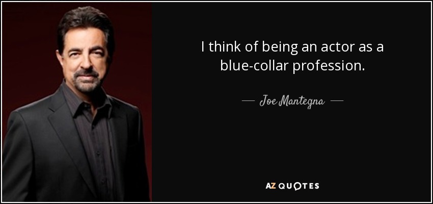 I think of being an actor as a blue-collar profession. - Joe Mantegna
