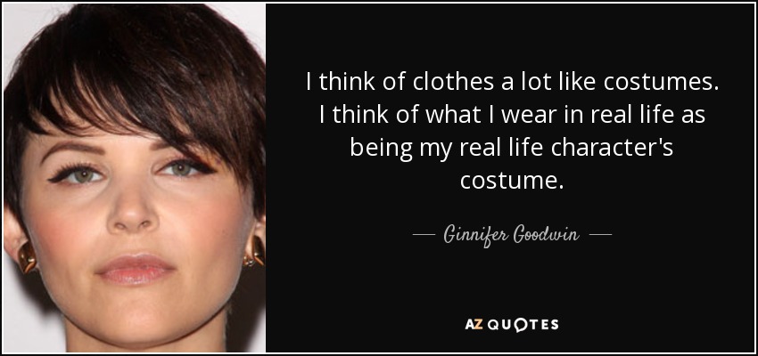 I think of clothes a lot like costumes. I think of what I wear in real life as being my real life character's costume. - Ginnifer Goodwin