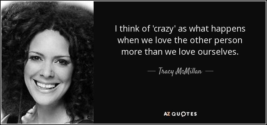 I think of 'crazy' as what happens when we love the other person more than we love ourselves. - Tracy McMillan