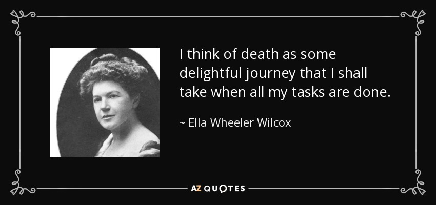 I think of death as some delightful journey that I shall take when all my tasks are done. - Ella Wheeler Wilcox