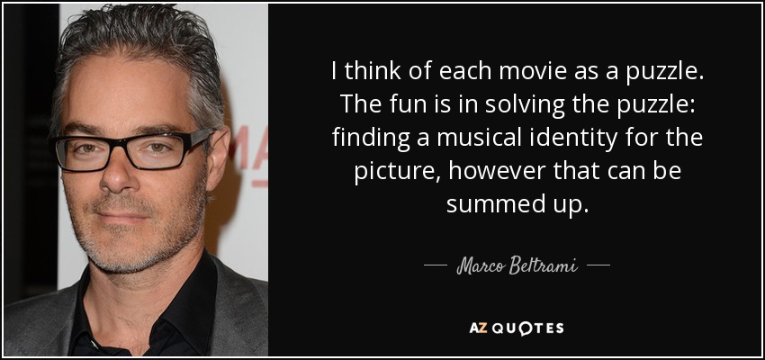 I think of each movie as a puzzle. The fun is in solving the puzzle: finding a musical identity for the picture, however that can be summed up. - Marco Beltrami