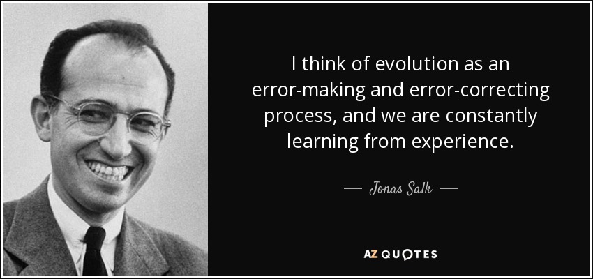 I think of evolution as an error-making and error-correcting process, and we are constantly learning from experience. - Jonas Salk