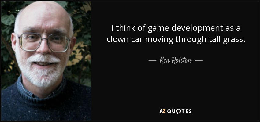 I think of game development as a clown car moving through tall grass. - Ken Rolston