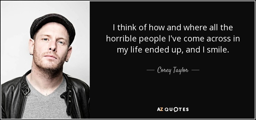 I think of how and where all the horrible people I've come across in my life ended up, and I smile. - Corey Taylor