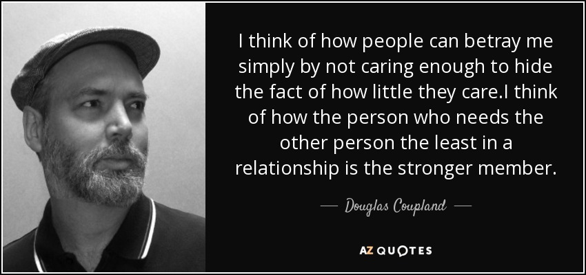 I think of how people can betray me simply by not caring enough to hide the fact of how little they care.I think of how the person who needs the other person the least in a relationship is the stronger member. - Douglas Coupland