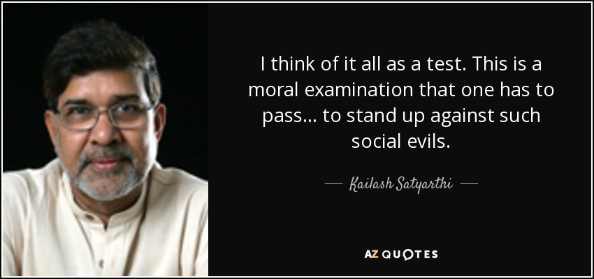 I think of it all as a test. This is a moral examination that one has to pass... to stand up against such social evils. - Kailash Satyarthi