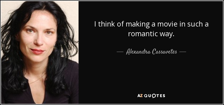 I think of making a movie in such a romantic way. - Alexandra Cassavetes