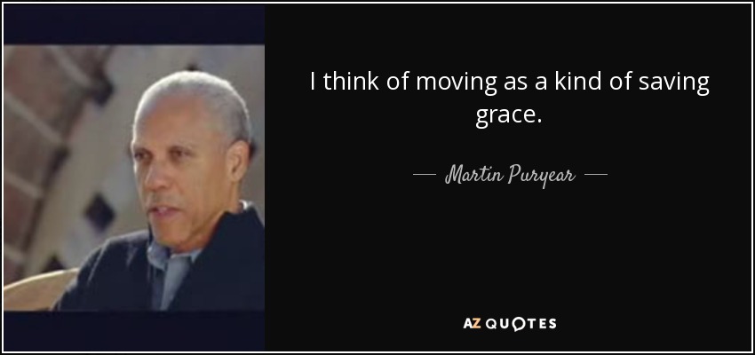 I think of moving as a kind of saving grace. - Martin Puryear