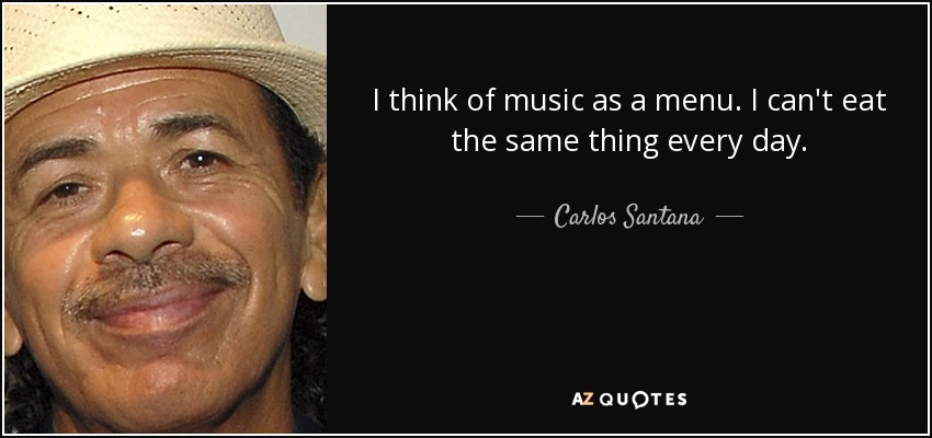 I think of music as a menu. I can't eat the same thing every day. - Carlos Santana
