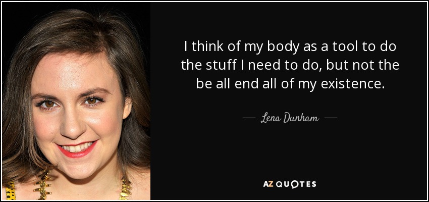 I think of my body as a tool to do the stuff I need to do, but not the be all end all of my existence. - Lena Dunham