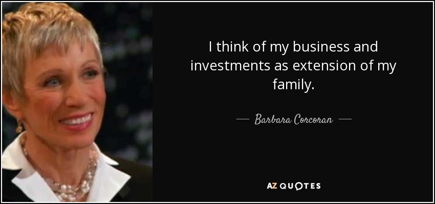I think of my business and investments as extension of my family. - Barbara Corcoran