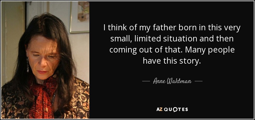I think of my father born in this very small, limited situation and then coming out of that. Many people have this story. - Anne Waldman