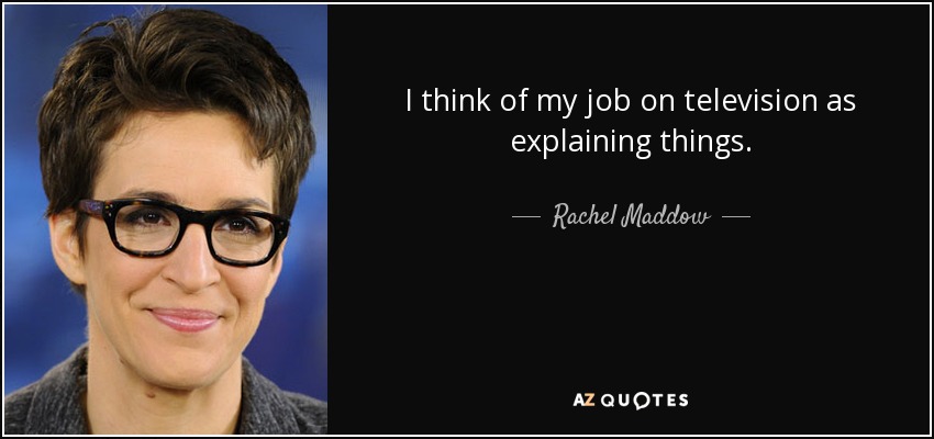 I think of my job on television as explaining things. - Rachel Maddow