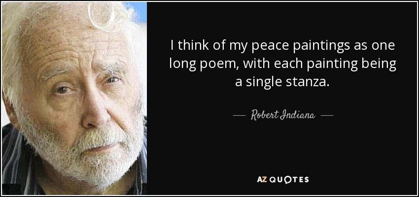 I think of my peace paintings as one long poem, with each painting being a single stanza. - Robert Indiana