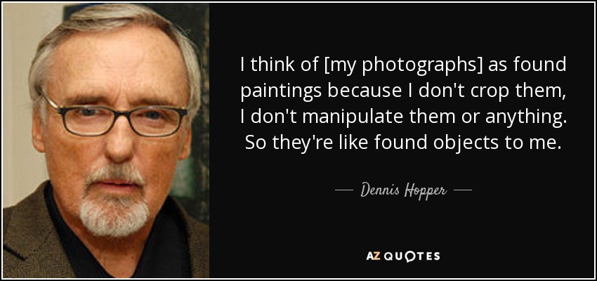 I think of [my photographs] as found paintings because I don't crop them, I don't manipulate them or anything. So they're like found objects to me. - Dennis Hopper