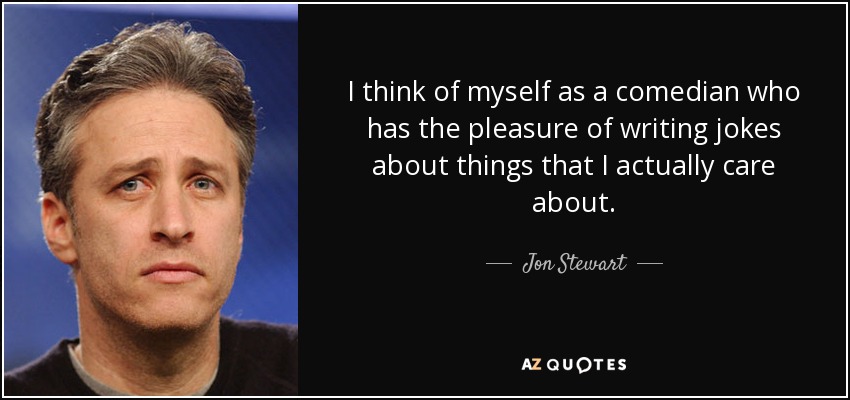I think of myself as a comedian who has the pleasure of writing jokes about things that I actually care about. - Jon Stewart