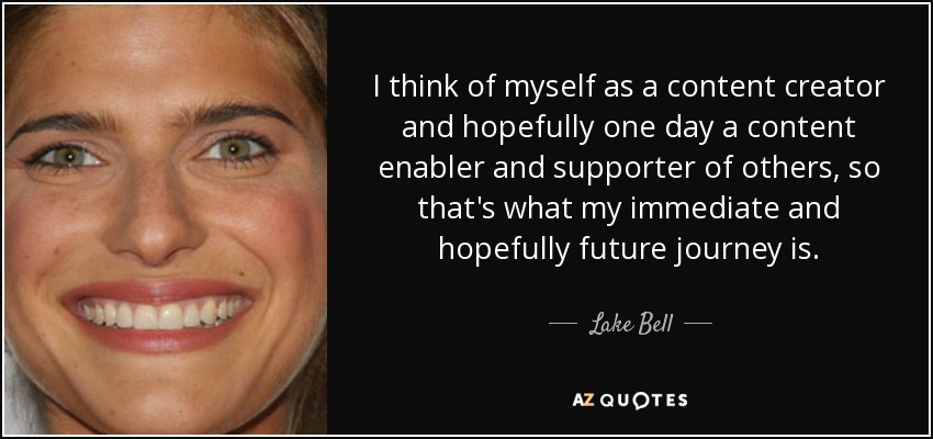 I think of myself as a content creator and hopefully one day a content enabler and supporter of others, so that's what my immediate and hopefully future journey is. - Lake Bell
