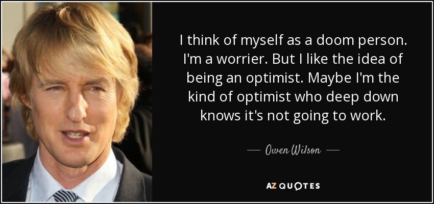 I think of myself as a doom person. I'm a worrier. But I like the idea of being an optimist. Maybe I'm the kind of optimist who deep down knows it's not going to work. - Owen Wilson